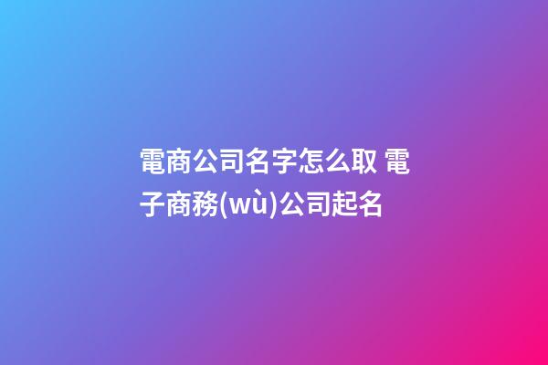 電商公司名字怎么取 電子商務(wù)公司起名-第1張-公司起名-玄機派